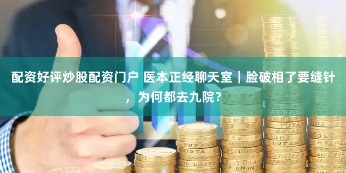 配资好评炒股配资门户 医本正经聊天室｜脸破相了要缝针，为何都去九院？