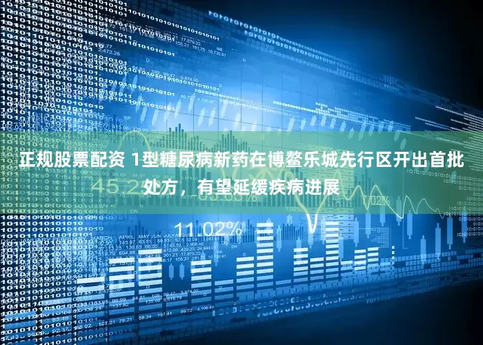 正规股票配资 1型糖尿病新药在博鳌乐城先行区开出首批处方，有望延缓疾病进展