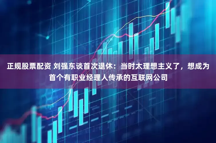 正规股票配资 刘强东谈首次退休：当时太理想主义了，想成为首个有职业经理人传承的互联网公司
