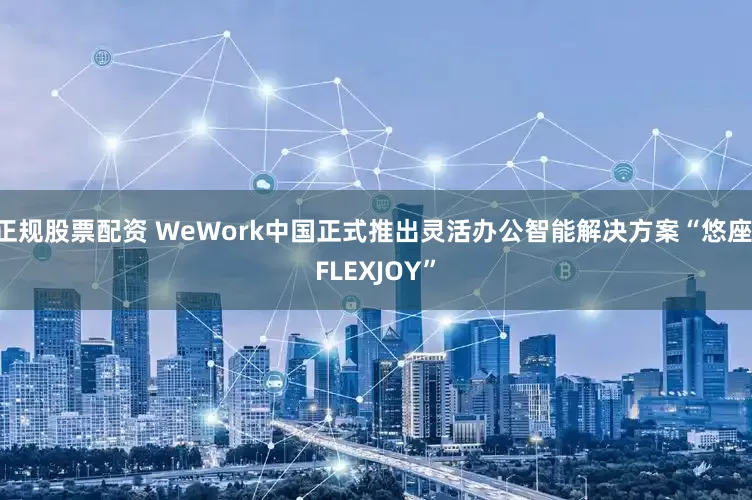 正规股票配资 WeWork中国正式推出灵活办公智能解决方案“悠座 FLEXJOY”
