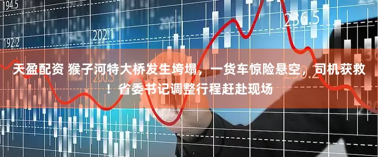 天盈配资 猴子河特大桥发生垮塌，一货车惊险悬空，司机获救！省委书记调整行程赶赴现场