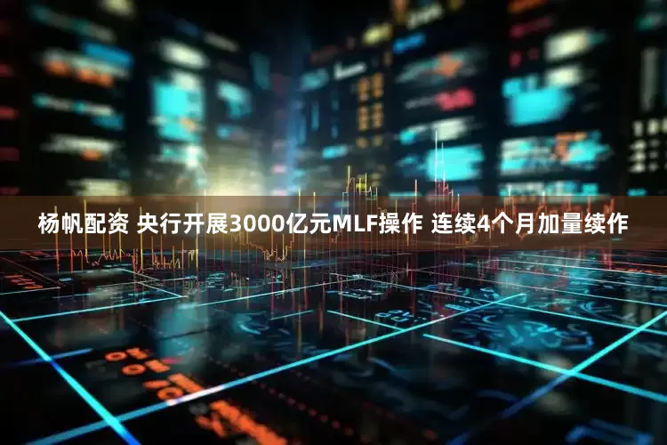 杨帆配资 央行开展3000亿元MLF操作 连续4个月加量续作