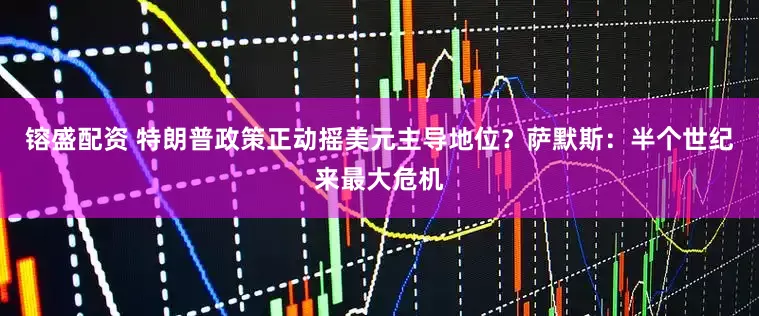 镕盛配资 特朗普政策正动摇美元主导地位？萨默斯：半个世纪来最大危机