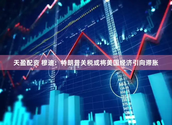天盈配资 穆迪：特朗普关税或将美国经济引向滞胀