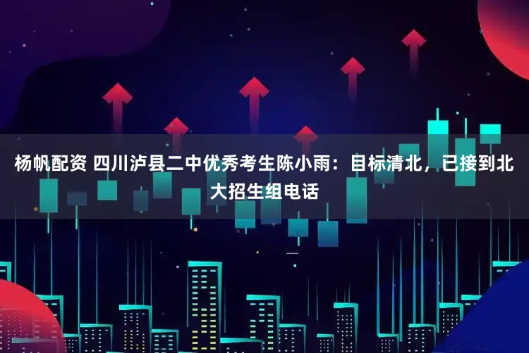 杨帆配资 四川泸县二中优秀考生陈小雨：目标清北，已接到北大招生组电话