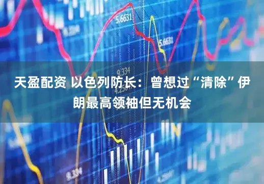 天盈配资 以色列防长：曾想过“清除”伊朗最高领袖但无机会