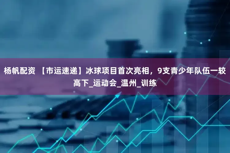 杨帆配资 【市运速递】冰球项目首次亮相，9支青少年队伍一较高下_运动会_温州_训练