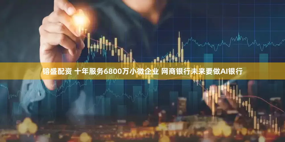 镕盛配资 十年服务6800万小微企业 网商银行未来要做AI银行