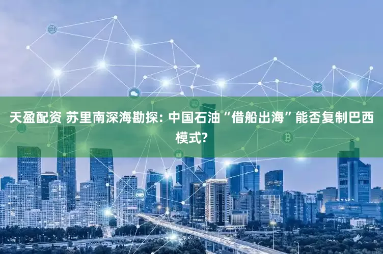 天盈配资 苏里南深海勘探: 中国石油“借船出海”能否复制巴西模式?