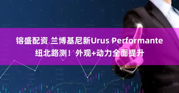 镕盛配资 兰博基尼新Urus Performante纽北路测！外观+动力全面提升