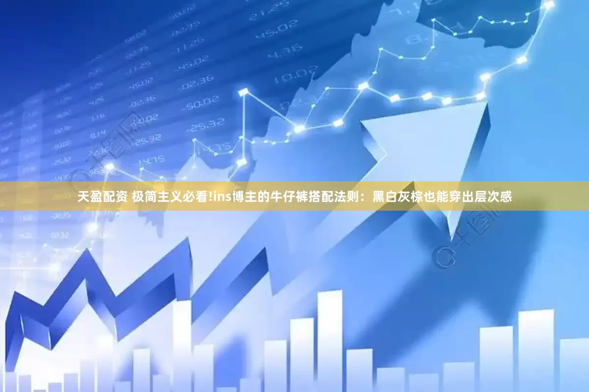 天盈配资 极简主义必看!ins博主的牛仔裤搭配法则：黑白灰棕也能穿出层次感