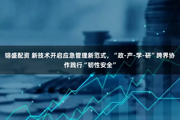镕盛配资 新技术开启应急管理新范式，“政-产-学-研”跨界协作践行“韧性安全”