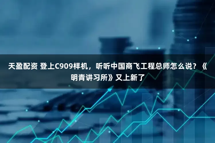 天盈配资 登上C909样机，听听中国商飞工程总师怎么说？《明青讲习所》又上新了
