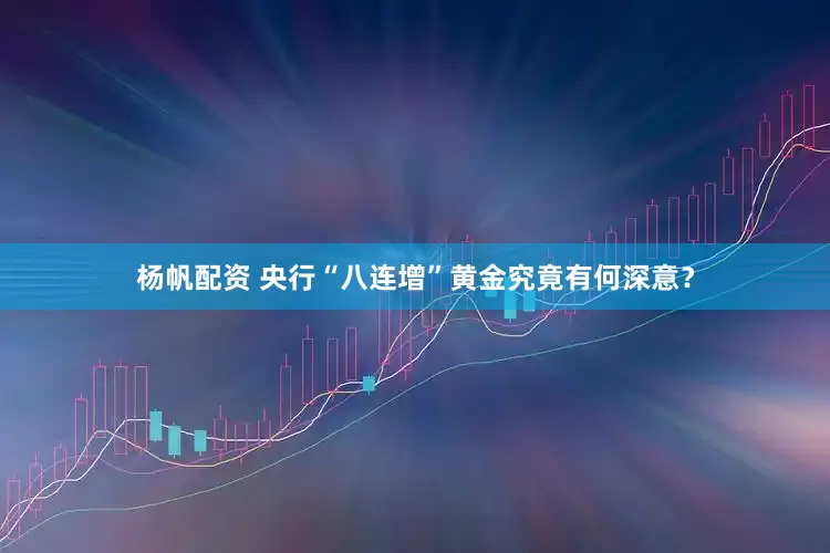 杨帆配资 央行“八连增”黄金究竟有何深意？
