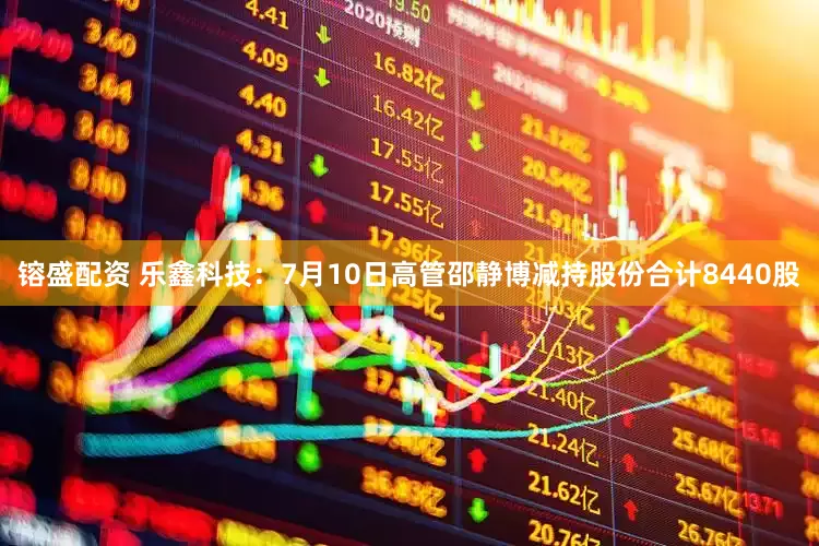 镕盛配资 乐鑫科技：7月10日高管邵静博减持股份合计8440股