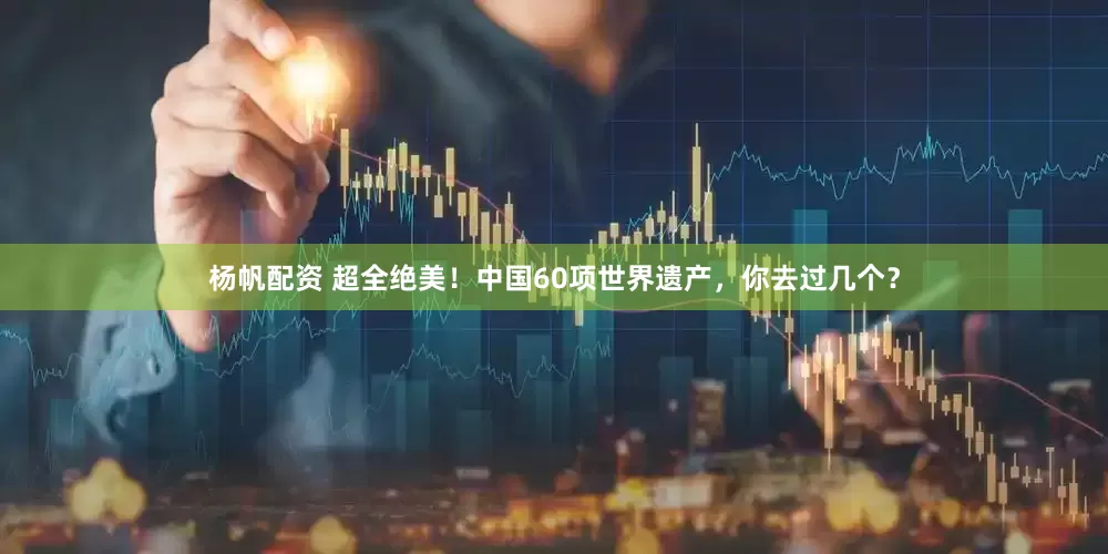 杨帆配资 超全绝美！中国60项世界遗产，你去过几个？
