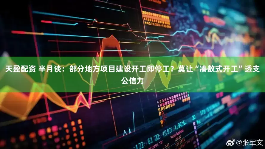 天盈配资 半月谈：部分地方项目建设开工即停工？莫让“凑数式开工”透支公信力