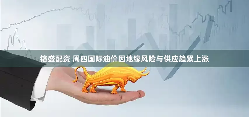 镕盛配资 周四国际油价因地缘风险与供应趋紧上涨