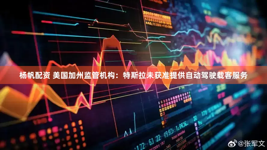 杨帆配资 美国加州监管机构：特斯拉未获准提供自动驾驶载客服务