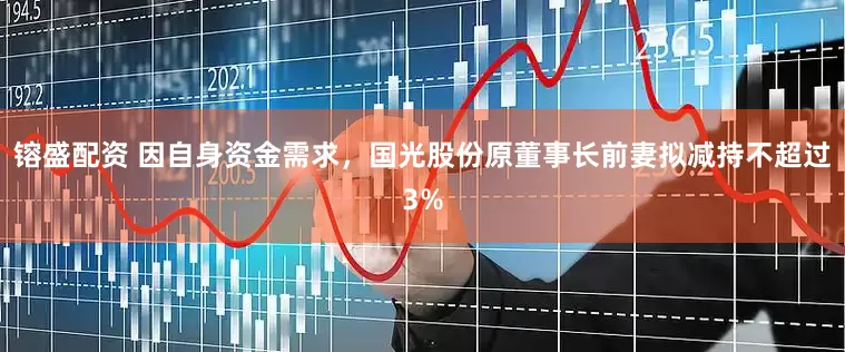 镕盛配资 因自身资金需求，国光股份原董事长前妻拟减持不超过3%