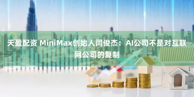 天盈配资 MiniMax创始人闫俊杰：AI公司不是对互联网公司的复制