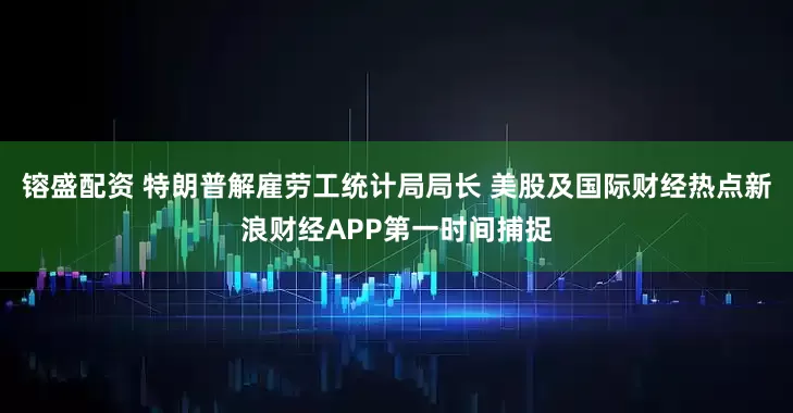 镕盛配资 特朗普解雇劳工统计局局长 美股及国际财经热点新浪财经APP第一时间捕捉