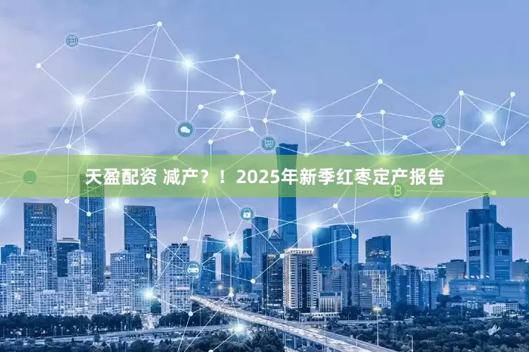 天盈配资 减产？！2025年新季红枣定产报告