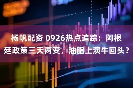 杨帆配资 0926热点追踪：阿根廷政策三天两变，油脂上演牛回头？