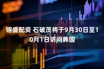 镕盛配资 石破茂将于9月30日至10月1日访问韩国