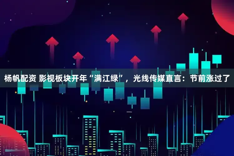 杨帆配资 影视板块开年“满江绿”，光线传媒直言：节前涨过了