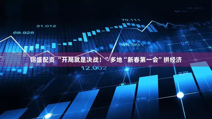 镕盛配资 “开局就是决战！”多地“新春第一会”拼经济