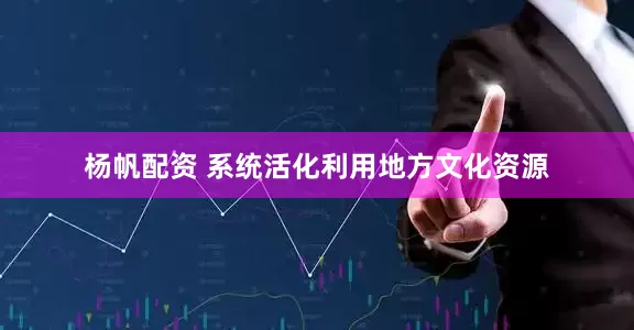杨帆配资 系统活化利用地方文化资源