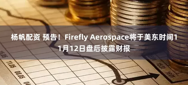 杨帆配资 预告！Firefly Aerospace将于美东时间11月12日盘后披露财报