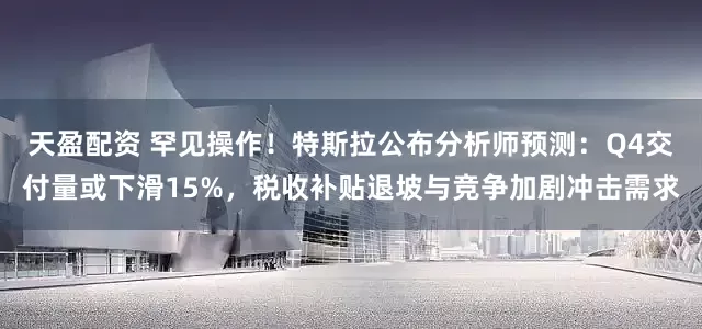 天盈配资 罕见操作！特斯拉公布分析师预测：Q4交付量或下滑15%，税收补贴退坡与竞争加剧冲击需求