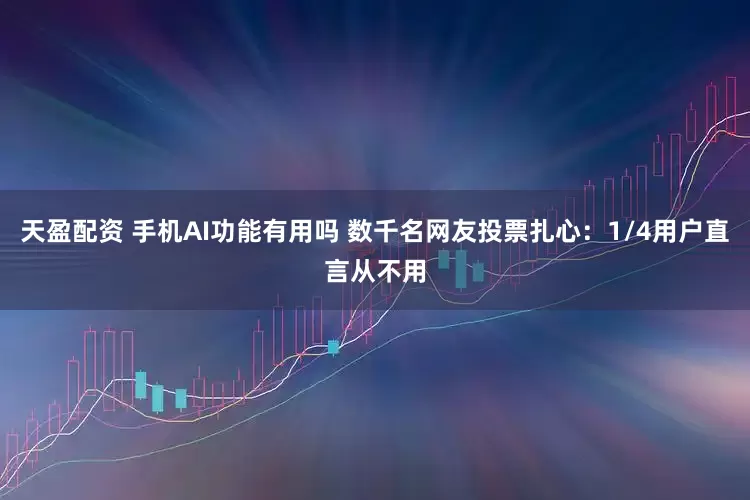 天盈配资 手机AI功能有用吗 数千名网友投票扎心：1/4用户直言从不用