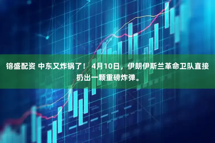 镕盛配资 中东又炸锅了！ 4月10日，伊朗伊斯兰革命卫队直接扔出一颗重磅炸弹。
