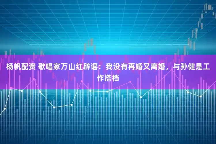 杨帆配资 歌唱家万山红辟谣：我没有再婚又离婚，与孙健是工作搭档